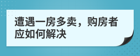 遭遇一房多卖，购房者应如何解决