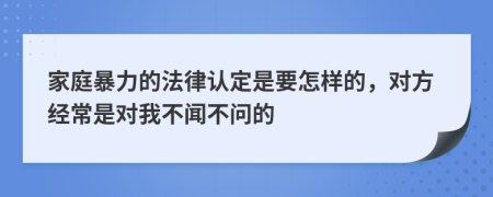 家庭暴力的法律认定是要怎样的，对方经常是对我不闻不问的