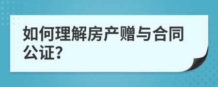 如何理解房产赠与合同公证？