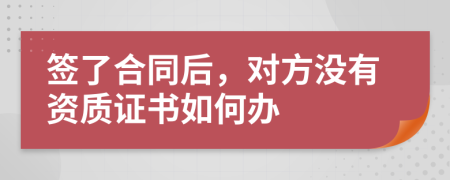 签了合同后，对方没有资质证书如何办