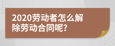 2020劳动者怎么解除劳动合同呢？