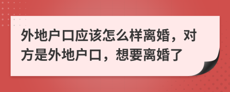 外地户口应该怎么样离婚，对方是外地户口，想要离婚了