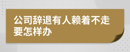 公司辞退有人赖着不走要怎样办