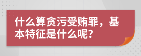 什么算贪污受贿罪，基本特征是什么呢？