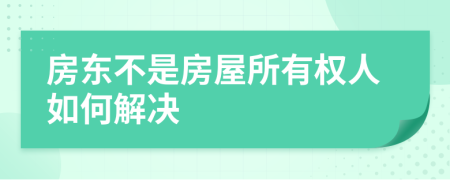 房东不是房屋所有权人如何解决