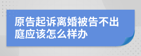 原告起诉离婚被告不出庭应该怎么样办