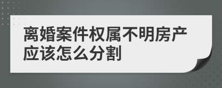 离婚案件权属不明房产应该怎么分割