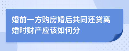 婚前一方购房婚后共同还贷离婚时财产应该如何分