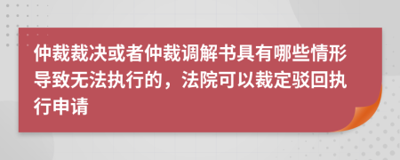 仲裁裁决或者仲裁调解书具有哪些情形导致无法执行的，法院可以裁定驳回执行申请