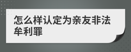 怎么样认定为亲友非法牟利罪