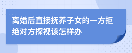 离婚后直接抚养子女的一方拒绝对方探视该怎样办