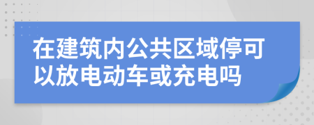 在建筑内公共区域停可以放电动车或充电吗