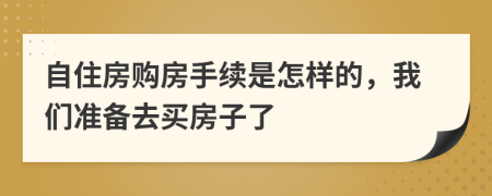 自住房购房手续是怎样的，我们准备去买房子了