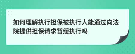 如何理解执行担保被执行人能通过向法院提供担保请求暂缓执行吗