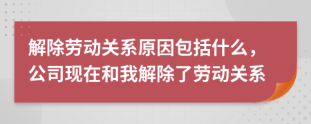 解除劳动关系原因包括什么，公司现在和我解除了劳动关系