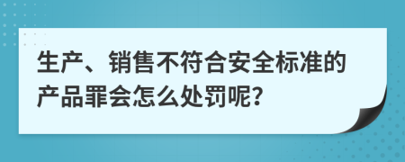 生产、销售不符合安全标准的产品罪会怎么处罚呢？