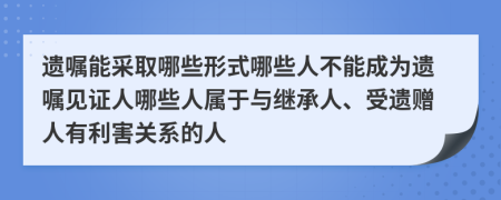 遗嘱能采取哪些形式哪些人不能成为遗嘱见证人哪些人属于与继承人、受遗赠人有利害关系的人