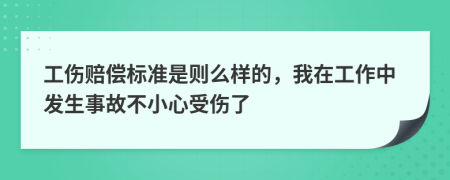 工伤赔偿标准是则么样的，我在工作中发生事故不小心受伤了