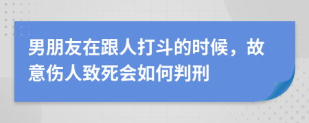 男朋友在跟人打斗的时候，故意伤人致死会如何判刑