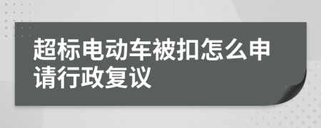 超标电动车被扣怎么申请行政复议