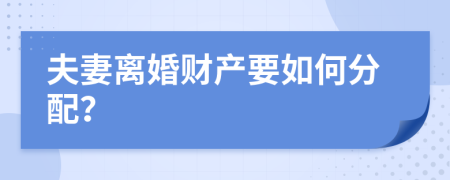 夫妻离婚财产要如何分配？