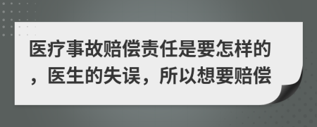 医疗事故赔偿责任是要怎样的，医生的失误，所以想要赔偿
