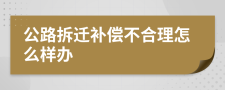 公路拆迁补偿不合理怎么样办