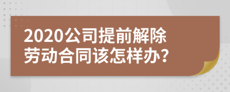 2020公司提前解除劳动合同该怎样办？