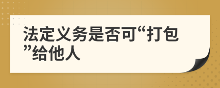 法定义务是否可“打包”给他人