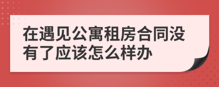 在遇见公寓租房合同没有了应该怎么样办