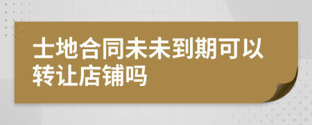 士地合同未未到期可以转让店铺吗