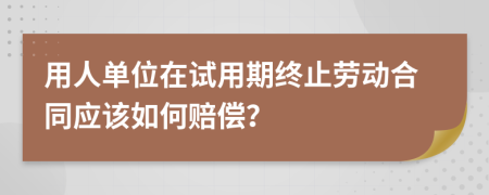 用人单位在试用期终止劳动合同应该如何赔偿？