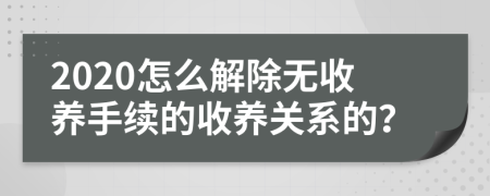 2020怎么解除无收养手续的收养关系的？