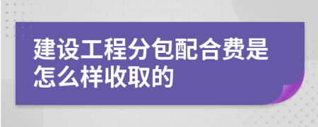 建设工程分包配合费是怎么样收取的