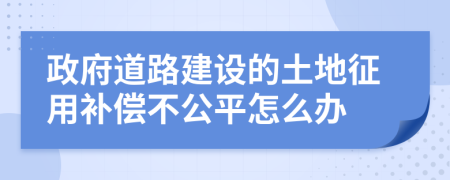 政府道路建设的土地征用补偿不公平怎么办