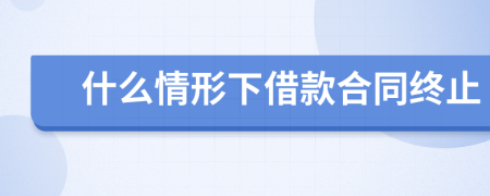 什么情形下借款合同终止