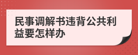 民事调解书违背公共利益要怎样办