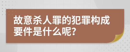 故意杀人罪的犯罪构成要件是什么呢？