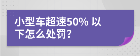 小型车超速50% 以下怎么处罚？