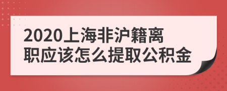 2020上海非沪籍离职应该怎么提取公积金