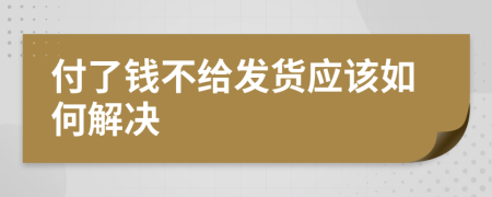 付了钱不给发货应该如何解决