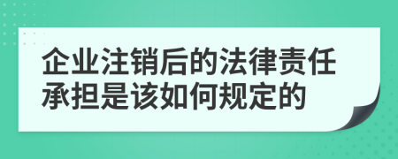 企业注销后的法律责任承担是该如何规定的