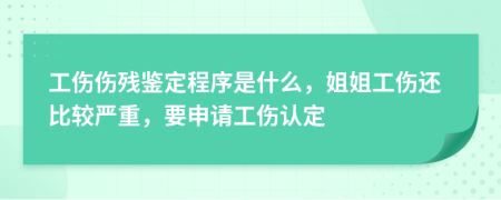 工伤伤残鉴定程序是什么，姐姐工伤还比较严重，要申请工伤认定