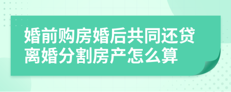 婚前购房婚后共同还贷离婚分割房产怎么算