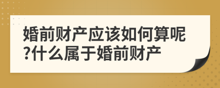 婚前财产应该如何算呢?什么属于婚前财产