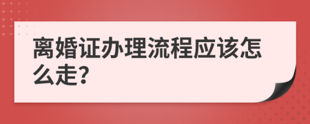 离婚证办理流程应该怎么走？