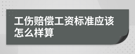 工伤赔偿工资标准应该怎么样算