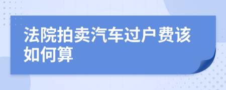 法院拍卖汽车过户费该如何算