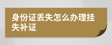 身份证丢失怎么办理挂失补证