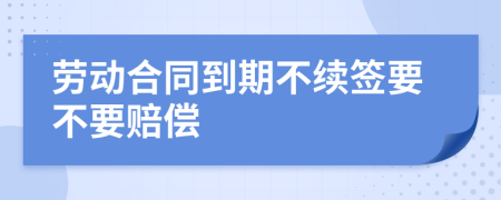 劳动合同到期不续签要不要赔偿